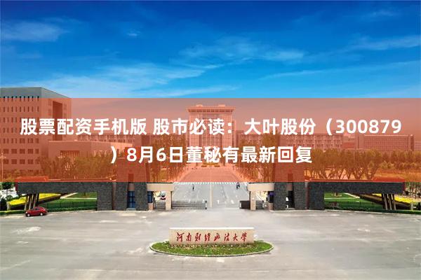 股票配资手机版 股市必读：大叶股份（300879）8月6日董秘有最新回复