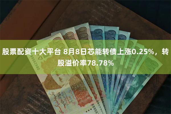 股票配资十大平台 8月8日芯能转债上涨0.25%，转股溢价率78.78%