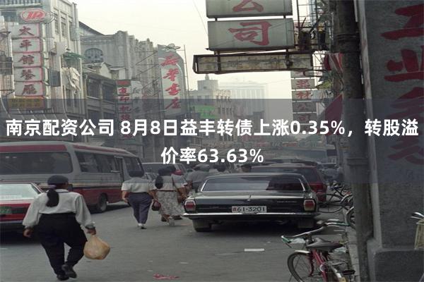 南京配资公司 8月8日益丰转债上涨0.35%，转股溢价率63.63%