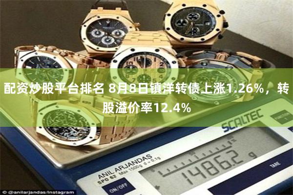 配资炒股平台排名 8月8日镇洋转债上涨1.26%，转股溢价率12.4%