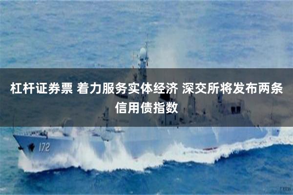 杠杆证券票 着力服务实体经济 深交所将发布两条信用债指数
