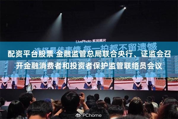 配资平台股票 金融监管总局联合央行、证监会召开金融消费者和投资者保护监管联络员会议