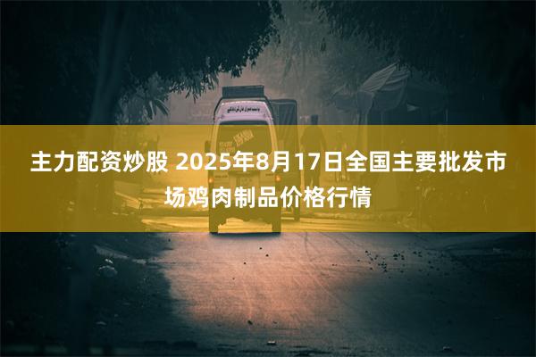 主力配资炒股 2025年8月17日全国主要批发市场鸡肉制品价格行情