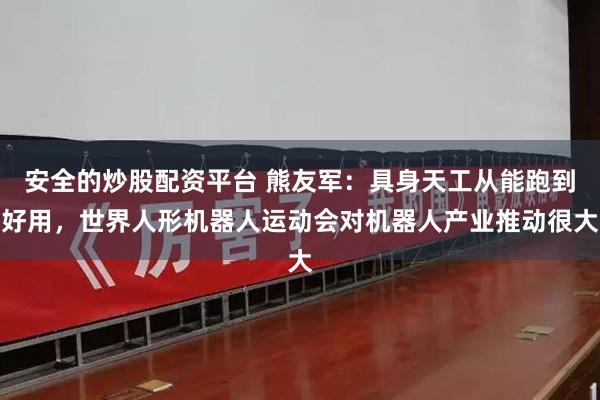 安全的炒股配资平台 熊友军：具身天工从能跑到好用，世界人形机器人运动会对机器人产业推动很大