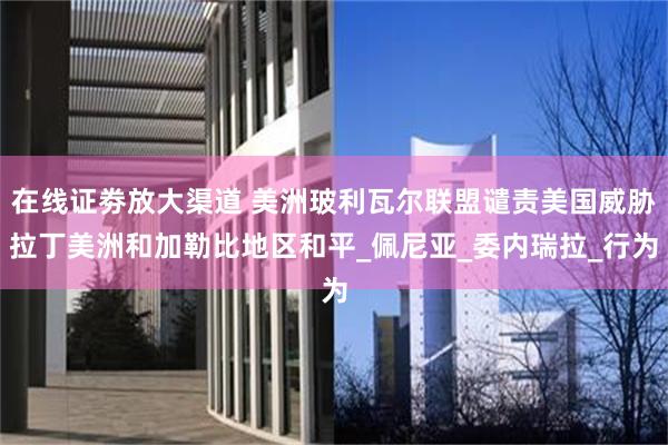在线证劵放大渠道 美洲玻利瓦尔联盟谴责美国威胁拉丁美洲和加勒比地区和平_佩尼亚_委内瑞拉_行为