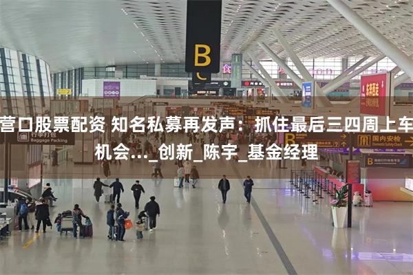 营口股票配资 知名私募再发声：抓住最后三四周上车机会..._创新_陈宇_基金经理