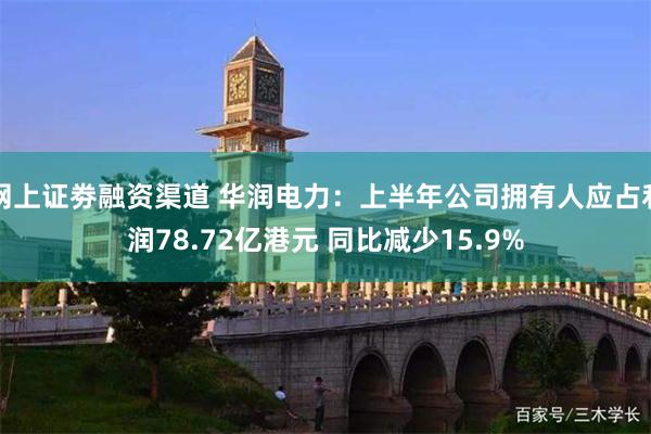 网上证劵融资渠道 华润电力：上半年公司拥有人应占利润78.72亿港元 同比减少15.9%