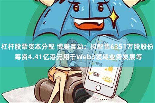 杠杆股票资本分配 博雅互动：拟配售6351万股股份 筹资4.41亿港元用于Web3领域业务发展等