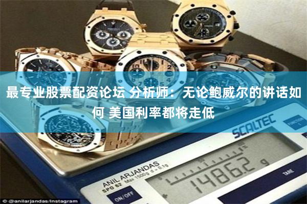 最专业股票配资论坛 分析师：无论鲍威尔的讲话如何 美国利率都将走低