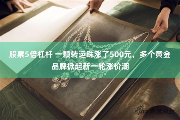股票5倍杠杆 一颗转运珠涨了500元，多个黄金品牌掀起新一轮涨价潮
