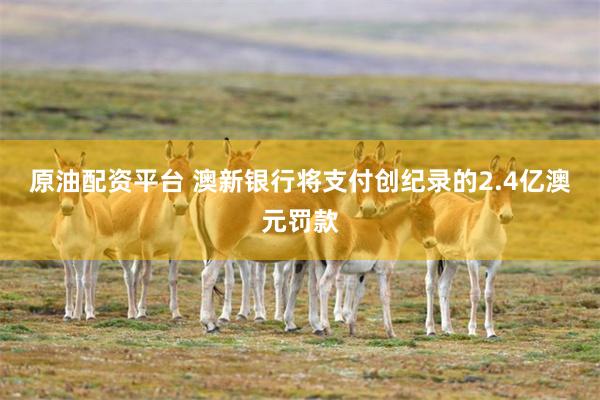 原油配资平台 澳新银行将支付创纪录的2.4亿澳元罚款