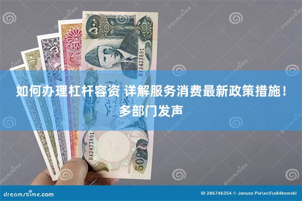 如何办理杠杆容资 详解服务消费最新政策措施！多部门发声
