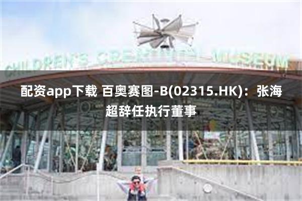 配资app下载 百奥赛图-B(02315.HK)：张海超辞任执行董事