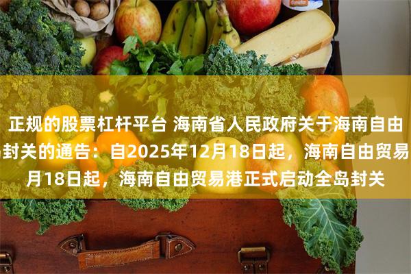正规的股票杠杆平台 海南省人民政府关于海南自由贸易港正式启动全岛封关的通告：自2025年12月18日起，海南自由贸易港正式启动全岛封关