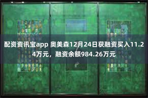 配资资讯宝app 奥美森12月24日获融资买入11.24万元，融资余额984.26万元