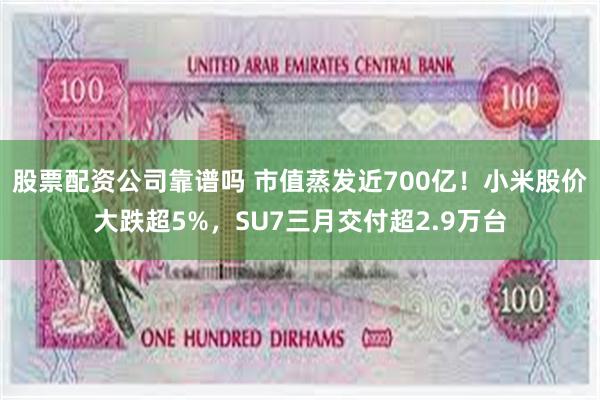 股票配资公司靠谱吗 市值蒸发近700亿!小米股价大跌超5%,SU7三月交付超2.9万台